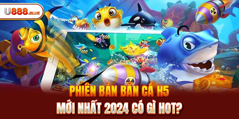 Phiên bản bắn cá H5 mới nhất 2024 có gì HOT?