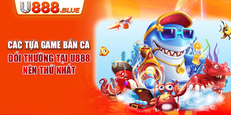 Các tựa game bắn cá đổi thưởng tại U888 nên thử nhất